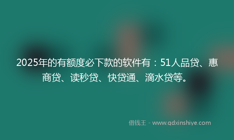 2025年的有额度必下款的软件有：51人品贷、惠商贷、读秒贷、快贷通、滴水贷等。