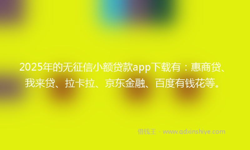 2025年的无征信小额贷款app下载有：惠商贷、我来贷、拉卡拉、京东金融、百度有钱花等。