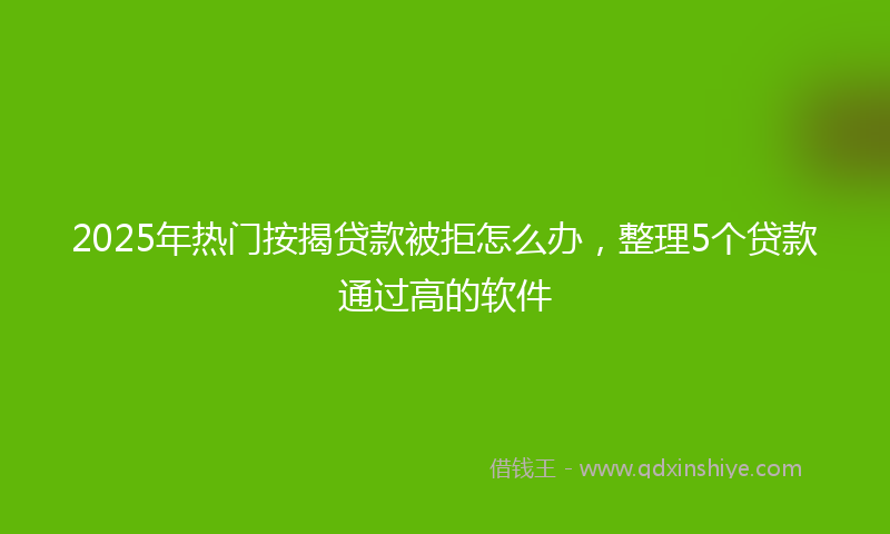2025年热门按揭贷款被拒怎么办，整理5个贷款通过高的软件