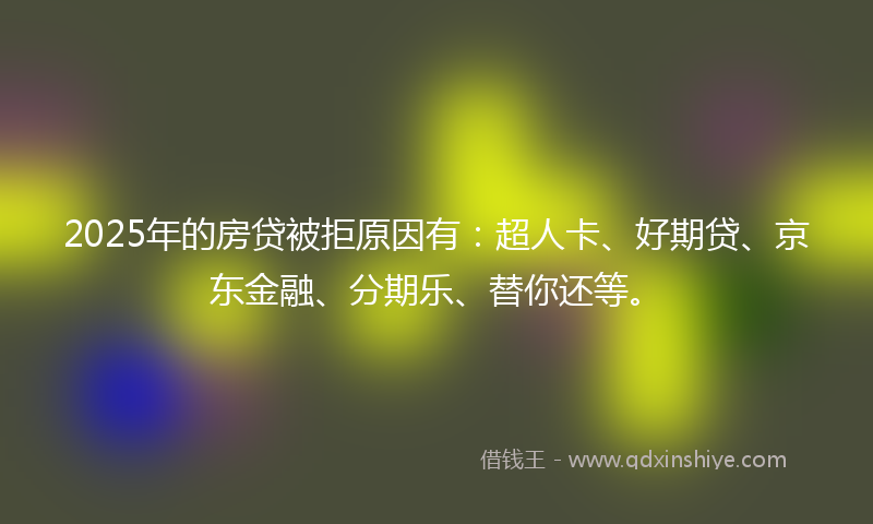 2025年的房贷被拒原因有：超人卡、好期贷、京东金融、分期乐、替你还等。