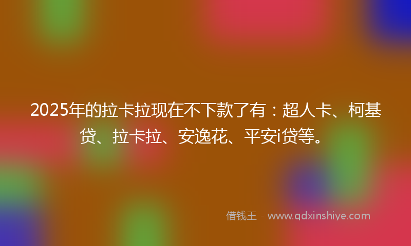 2025年的拉卡拉现在不下款了有：超人卡、柯基贷、拉卡拉、安逸花、平安i贷等。