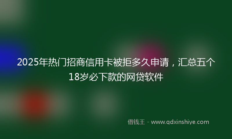 2025年热门招商信用卡被拒多久申请，汇总五个18岁必下款的网贷软件