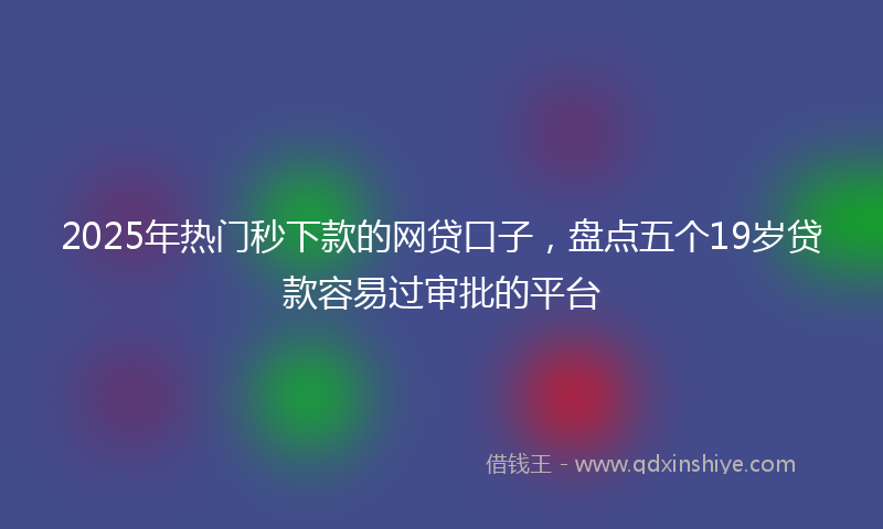 2025年热门秒下款的网贷口子，盘点五个19岁贷款容易过审批的平台