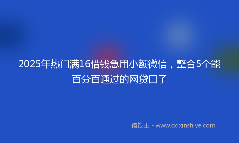 2025年热门满16借钱急用小额微信，整合5个能百分百通过的网贷口子