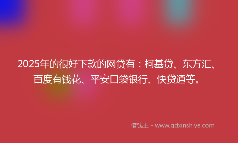 2025年的很好下款的网贷有：柯基贷、东方汇、百度有钱花、平安口袋银行、快贷通等。