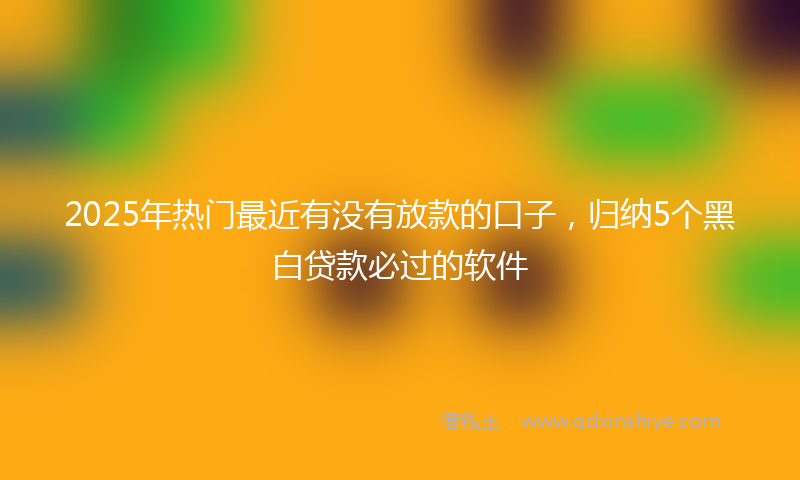 2025年热门最近有没有放款的口子，归纳5个黑白贷款必过的软件