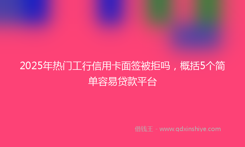 2025年热门工行信用卡面签被拒吗，概括5个简单容易贷款平台