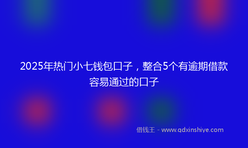 2025年热门小七钱包口子，整合5个有逾期借款容易通过的口子