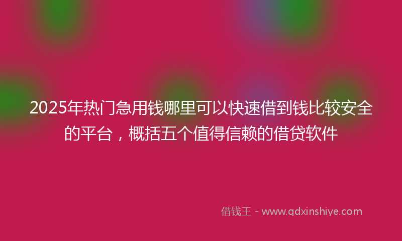 2025年热门急用钱哪里可以快速借到钱比较安全的平台，概括五个值得信赖的借贷软件