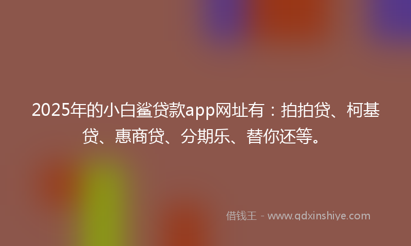 2025年的小白鲨贷款app网址有：拍拍贷、柯基贷、惠商贷、分期乐、替你还等。