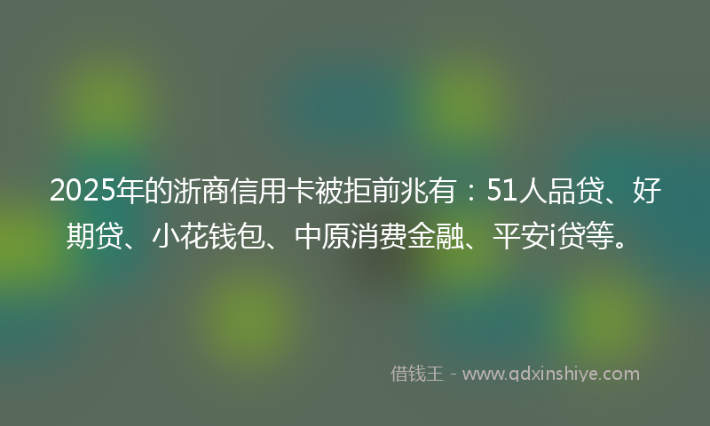 2025年的浙商信用卡被拒前兆有：51人品贷、好期贷、小花钱包、中原消费金融、平安i贷等。