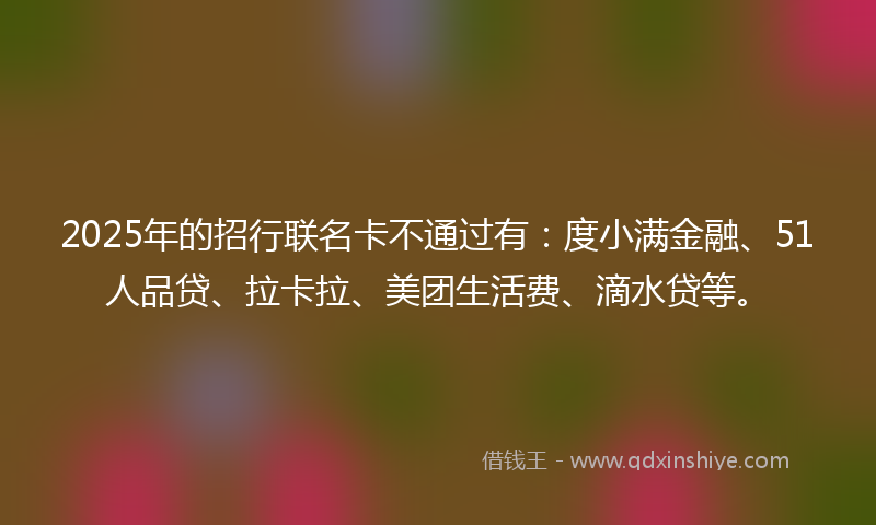 2025年的招行联名卡不通过有：度小满金融、51人品贷、拉卡拉、美团生活费、滴水贷等。