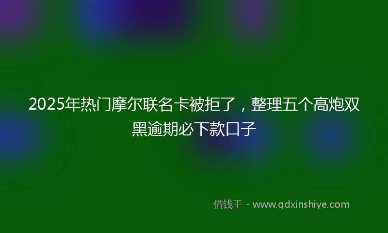 2025年热门摩尔联名卡被拒了，整理五个高炮双黑逾期必下款口子
