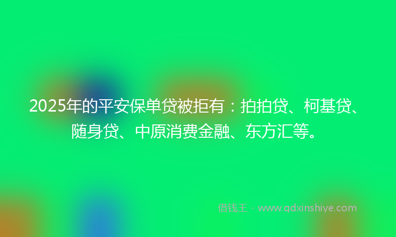 2025年的平安保单贷被拒有:拍拍贷、柯基贷、随身贷、中原消费金融、东方汇等。