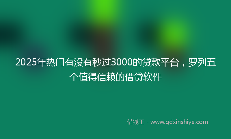 2025年热门有没有秒过3000的贷款平台，罗列五个值得信赖的借贷软件
