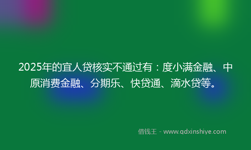 2025年的宜人贷核实不通过有：度小满金融、中原消费金融、分期乐、快贷通、滴水贷等。