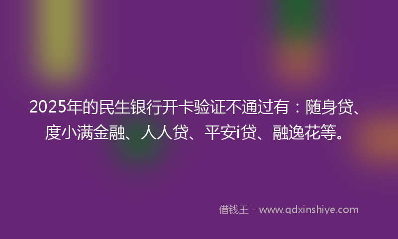 2025年的民生银行开卡验证不通过有：随身贷、度小满金融、人人贷、平安i贷、融逸花等。