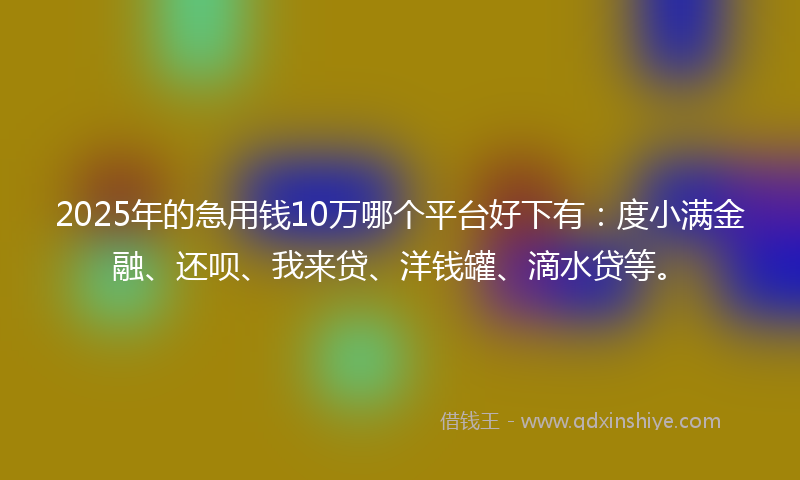 2025年的急用钱10万哪个平台好下有：度小满金融、还呗、我来贷、洋钱罐、滴水贷等。