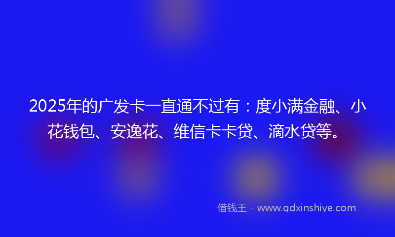 2025年的广发卡一直通不过有：度小满金融、小花钱包、安逸花、维信卡卡贷、滴水贷等。