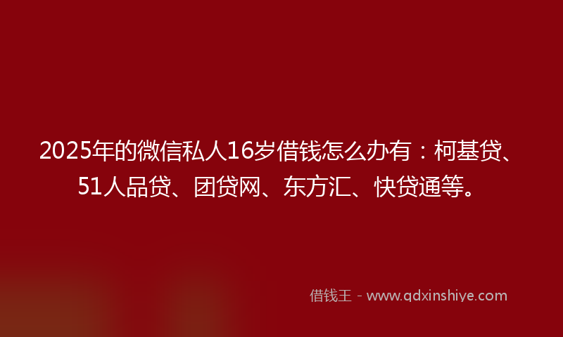 2025年的微信私人16岁借钱怎么办有：柯基贷、51人品贷、团贷网、东方汇、快贷通等。