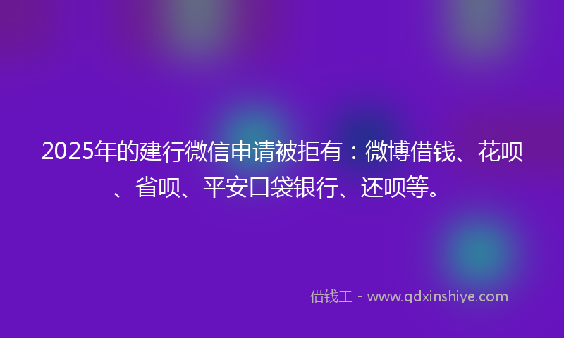 2025年的建行微信申请被拒有：微博借钱、花呗、省呗、平安口袋银行、还呗等。
