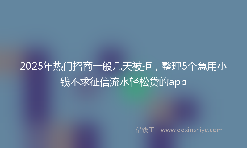 2025年热门招商一般几天被拒，整理5个急用小钱不求征信流水轻松贷的app
