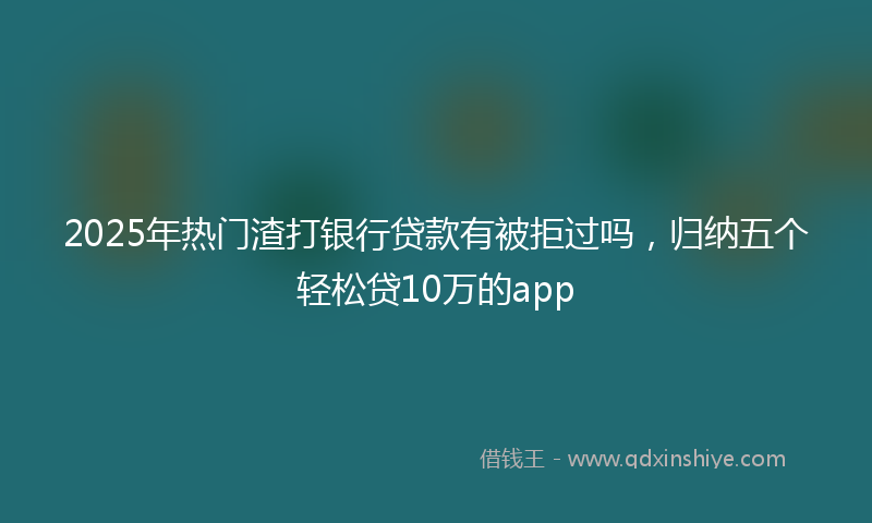 2025年热门渣打银行贷款有被拒过吗，归纳五个轻松贷10万的app