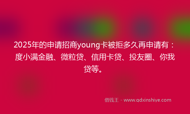 2025年的申请招商young卡被拒多久再申请有：度小满金融、微粒贷、信用卡贷、投友圈、你我贷等。