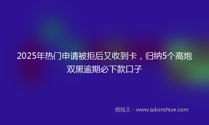 2025年热门申请被拒后又收到卡，归纳5个高炮双黑逾期必下款口子