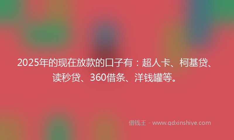 2025年的现在放款的口子有：超人卡、柯基贷、读秒贷、360借条、洋钱罐等。