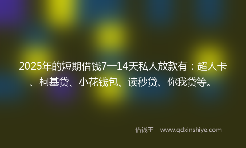 2025年的短期借钱7一14天私人放款有：超人卡、柯基贷、小花钱包、读秒贷、你我贷等。