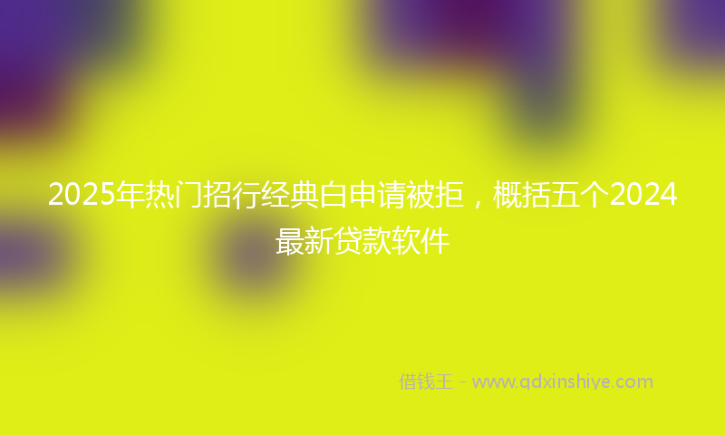 2025年热门招行经典白申请被拒，概括五个2024最新贷款软件