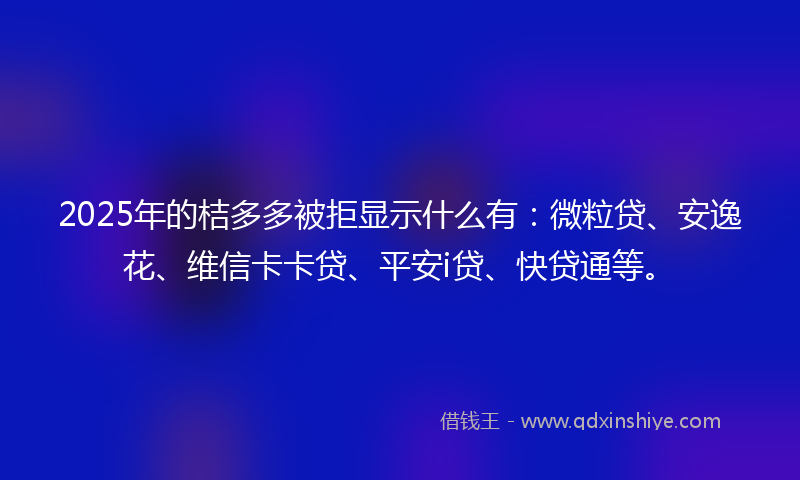 2025年的桔多多被拒显示什么有：微粒贷、安逸花、维信卡卡贷、平安i贷、快贷通等。