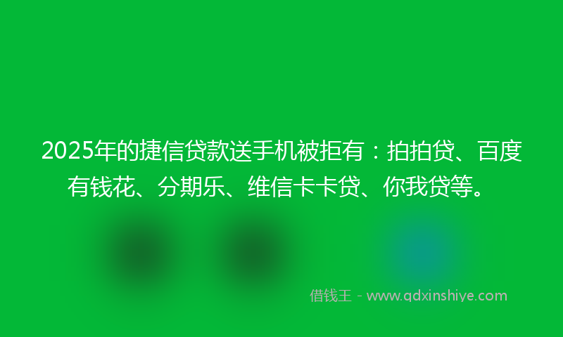 2025年的捷信贷款送手机被拒有：拍拍贷、百度有钱花、分期乐、维信卡卡贷、你我贷等。