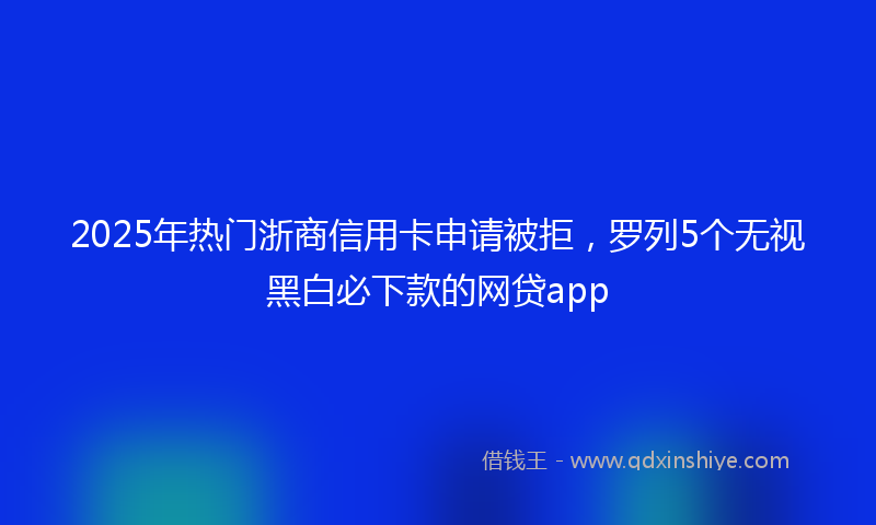 2025年热门浙商信用卡申请被拒，罗列5个无视黑白必下款的网贷app