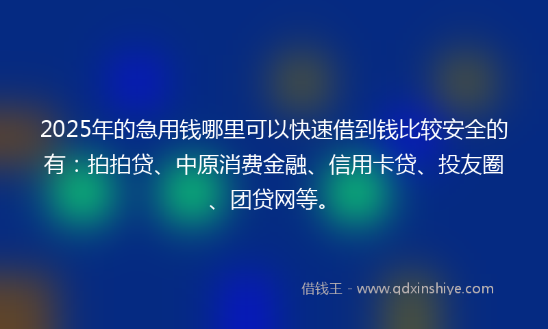 2025年的急用钱哪里可以快速借到钱比较安全的有：拍拍贷、中原消费金融、信用卡贷、投友圈、团贷网等。