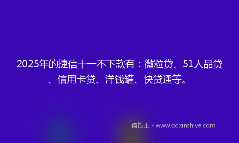 2025年的捷信十一不下款有：微粒贷、51人品贷、信用卡贷、洋钱罐、快贷通等。