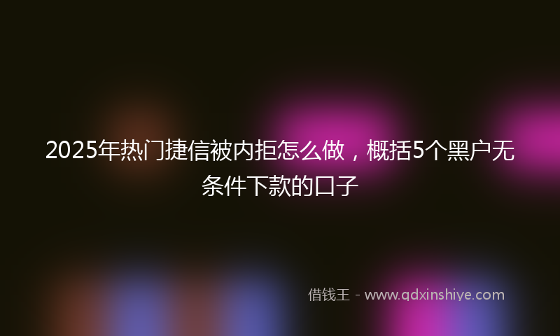 2025年热门捷信被内拒怎么做，概括5个黑户无条件下款的口子