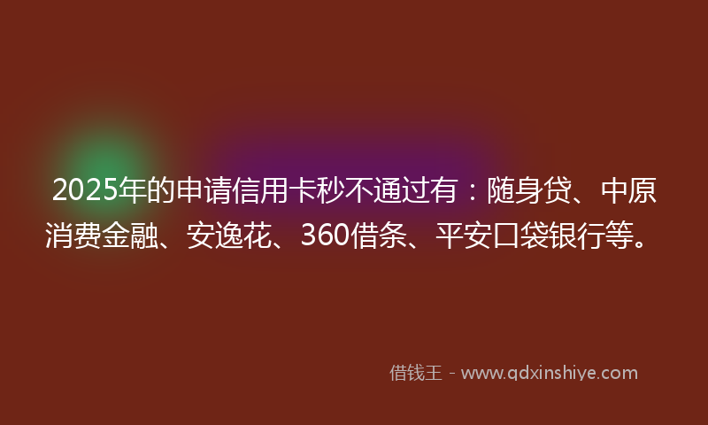 2025年的申请信用卡秒不通过有：随身贷、中原消费金融、安逸花、360借条、平安口袋银行等。