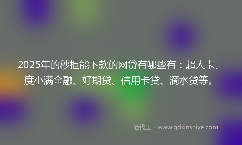 2025年的秒拒能下款的网贷有哪些有：超人卡、度小满金融、好期贷、信用卡贷、滴水贷等。