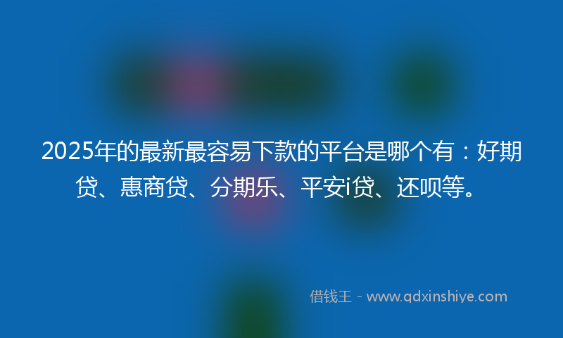 2025年的最新最容易下款的平台是哪个有：好期贷、惠商贷、分期乐、平安i贷、还呗等。