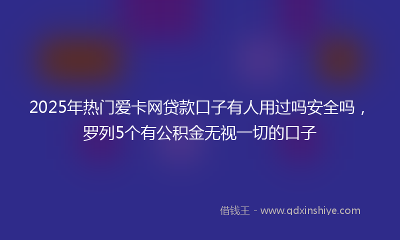 2025年热门爱卡网贷款口子有人用过吗安全吗，罗列5个有公积金无视一切的口子