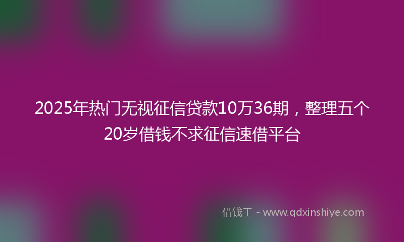 2025年热门无视征信贷款10万36期，整理五个20岁借钱不求征信速借平台