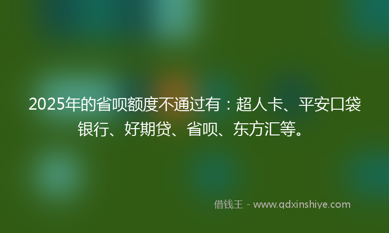 2025年的省呗额度不通过有：超人卡、平安口袋银行、好期贷、省呗、东方汇等。