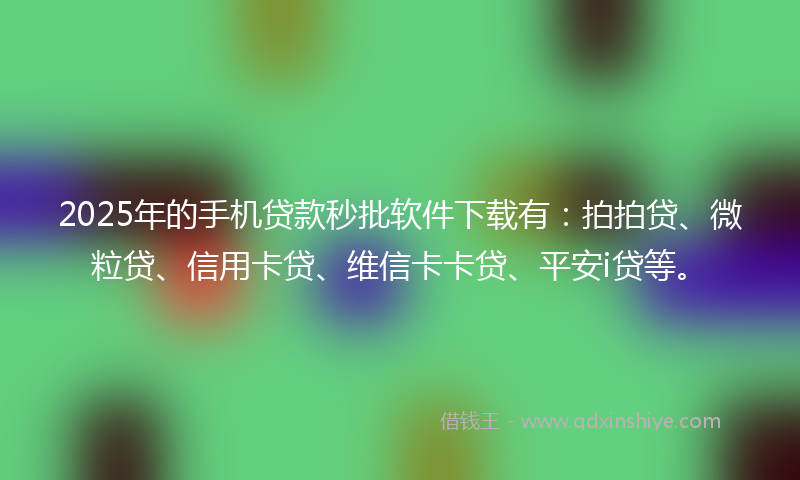 2025年的手机贷款秒批软件下载有：拍拍贷、微粒贷、信用卡贷、维信卡卡贷、平安i贷等。
