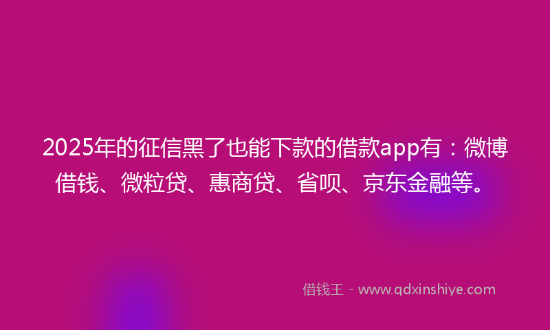 2025年的征信黑了也能下款的借款app有：微博借钱、微粒贷、惠商贷、省呗、京东金融等。