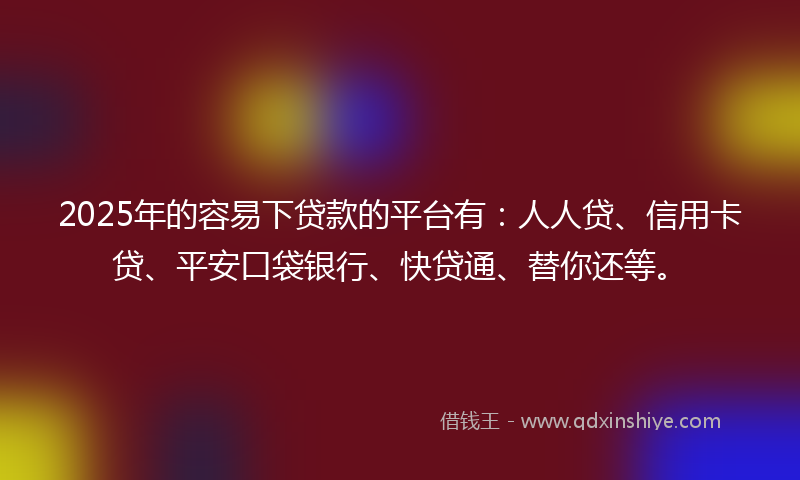 2025年的容易下贷款的平台有：人人贷、信用卡贷、平安口袋银行、快贷通、替你还等。