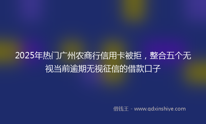 2025年热门广州农商行信用卡被拒，整合五个无视当前逾期无视征信的借款口子