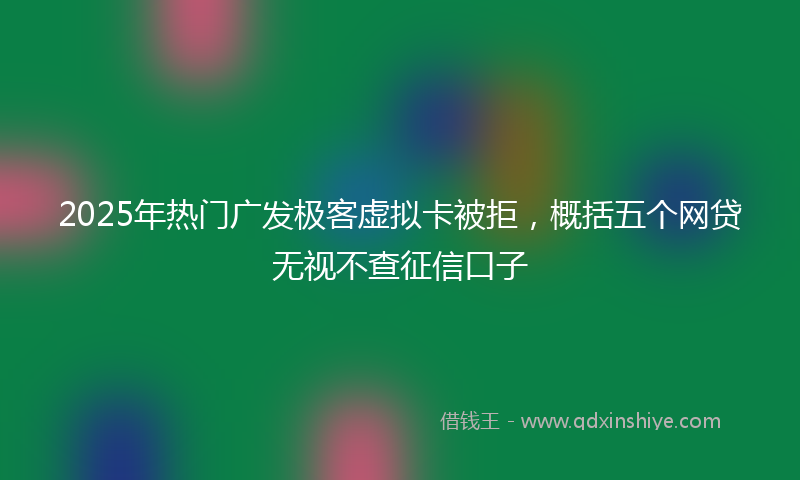 2025年热门广发极客虚拟卡被拒，概括五个网贷无视不查征信口子