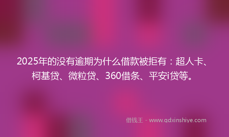 2025年的没有逾期为什么借款被拒有：超人卡、柯基贷、微粒贷、360借条、平安i贷等。